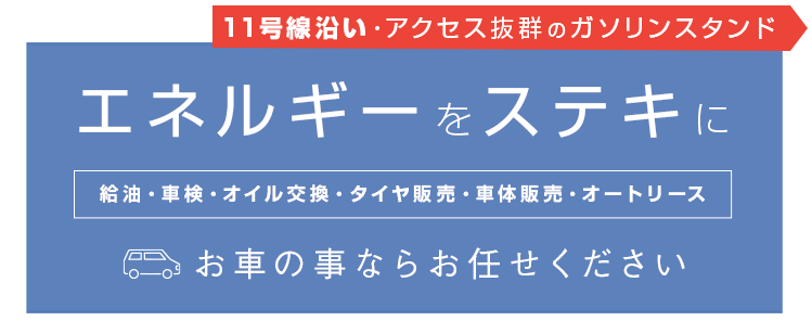 エネルギーをステキに給油・車検・オイル交換・タイヤ販売・車体販売・オートリースお車の事ならお任せください11号線沿い・アクセス抜群のガソリンスタンド